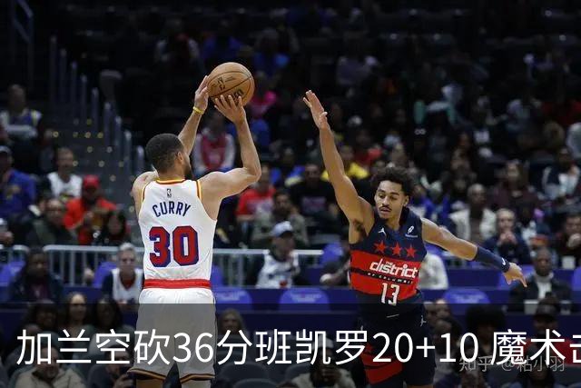加兰空砍36分班凯罗20+10 魔术击败骑士2连胜