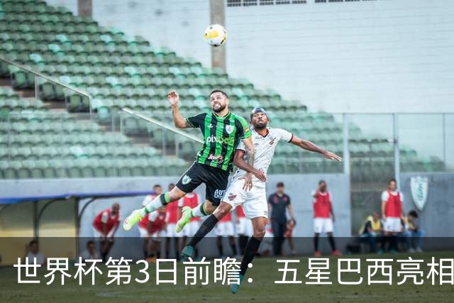 世界杯第3日前瞻：五星巴西亮相 亚足联球队面临“欧洲大考”