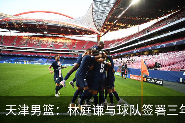 天津男篮：林庭谦与球队签署三年顶薪合同