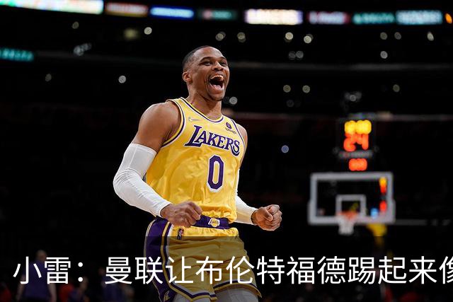 小雷：曼联让布伦特福德踢起来像皇马