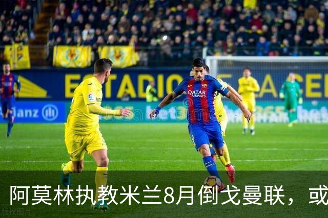 阿莫林执教米兰8月倒戈曼联，或为拉爵省千万！曼联锁定1.3亿收入